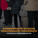 Konsekwencje wyjazdu pracowników ukraińskich z Polski dla przedsiębiorców