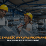 Jak znaleźć wykwalifikowanego pracownika dla swojej firmy?